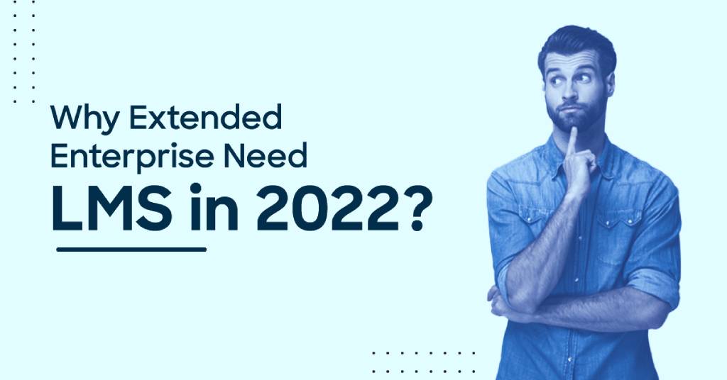 Why do Extended Enterprises need a Learning Management System in 2022?